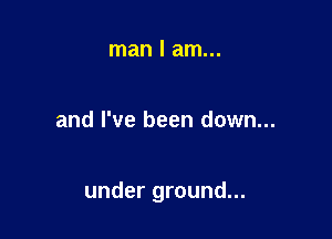 man I am...

and I've been down...

under ground...