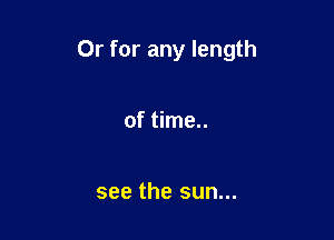 Or for any length

of time..

see the sun...