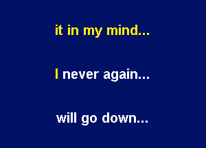 it in my mind...

I never again...

will go down...