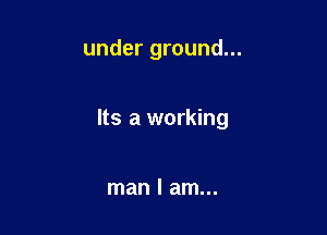 under ground...

Its a working

man I am...