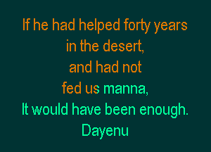 If he had helped forty years
in the desert,
and had not

fed us manna,
It would have been enough.
Dayenu