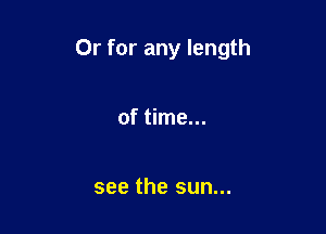Or for any length

of time...

see the sun...