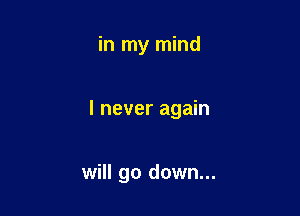 in my mind

I never again

will go down...