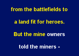 from the battlefields to

a land fit for heroes.

But the mine owners

told the miners -