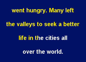 went hungry. Many left

the valleys to seek a better
life in the cities all

over the world.