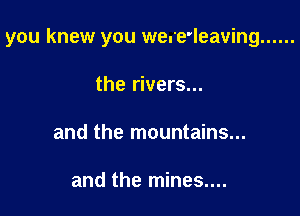 you knew you weu'e'leaving ......

the rivers...
and the mountains...

and the mines....
