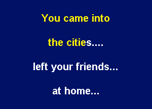 You came into

the cities....

left your friends...

at home...