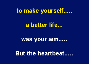 to make yourself .....

a better life...

was your aim .....

But the heartbeat .....
