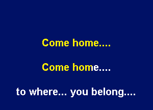 Come home....

Come home....

to where... you belong....