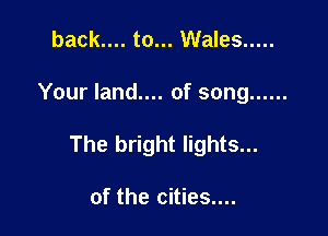 back.... to... Wales .....

Your land.... of song ......

The bright lights...

of the cities....