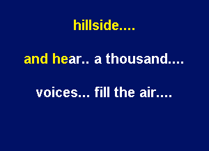 hillside....

and hear.. a thousand...

voices... fill the air....