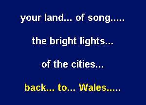your land... of song .....

the bright lights...
of the cities...

back... to... Wales .....