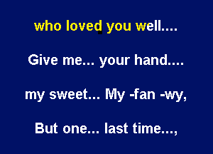 who loved you well....

Give me... your hand....

my sweet... My -fan -wy,

But one... last time...,
