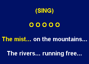 (SING)
00000

The mist... on the mountains...

The rivers... running free...