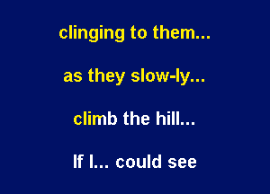 clinging to them...

as they slow-Iy...
climb the hill...

If I... could see