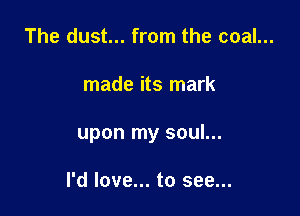 The dust... from the coal...

made its mark

upon my soul...

I'd love... to see...