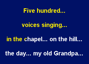 Five hundred...
voices singing...

in the chapel... on the hill...

the day... my old Grandpa...