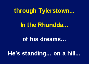 through Tylerstown...
In the Rhondda...

of his dreams...

He's standing... on a hill...