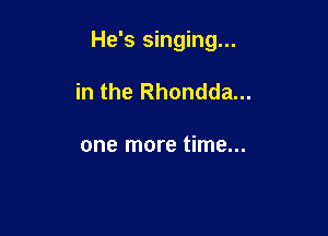 He's singing...

in the Rhondda...

one more time...