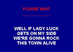 WELL IF LADY LUCK
GETS ON MY SIDE
WE'RE GONNA ROCK
THIS TOWN ALIVE