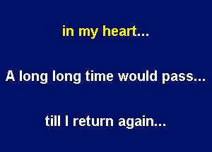 in my heart...

A long long time would pass...

till I return again...