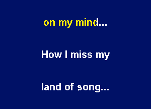 on my mind...

How I miss my

land of song...