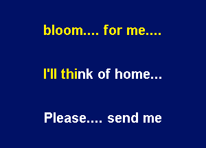 bloom.... for me....

I'll think of home...

Please.... send me