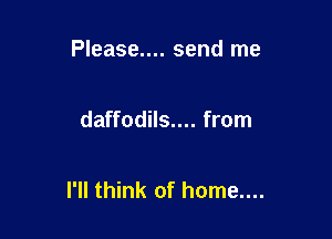 Please.... send me

daffodils.... from

I'll think of home....