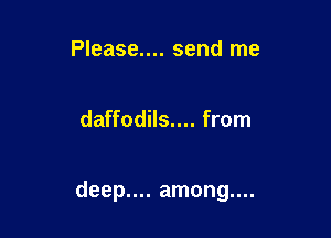 Please.... send me

daffodils.... from

deep.... among....