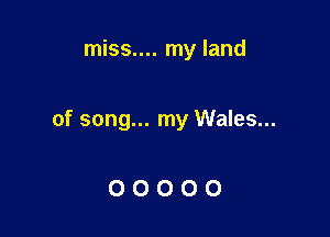 miss.... my land

of song... my Wales...

00000