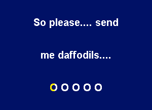 So please.... send

me daffodils....

00000