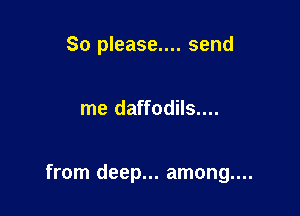 So please.... send

me daffodils....

from deep... among....