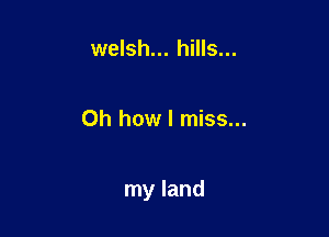 welsh... hills...

Oh how I miss...

my land