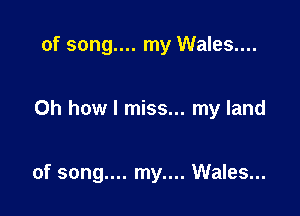 of song.... my Wales....

Oh how I miss... my land

of song.... my.... Wales...