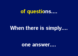 of questions....

When there is simply....

one answer....