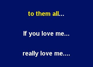 to them all...

If you love me...

really love me....