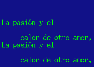 La pasi6n y el

calor de otro amor,
La pa51on y el

calor de otro amor,