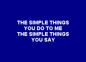 THE SIMPLE THINGS
YOU DO TO ME

THE SIMPLE THINGS
YOU SAY