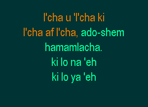 I'cha u 'I'cha ki
l'cha af l'cha, ado-shem
hamamlacha.

ki lo na 'eh
ki lo ya 'eh