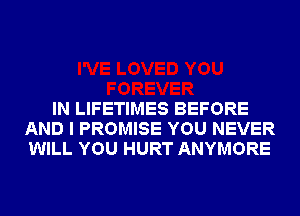 IN LIFETIMES BEFORE
AND I PROMISE YOU NEVER
WILL YOU HURT ANYMORE