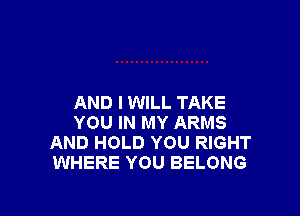 AND I WILL TAKE

YOU IN MY ARMS
AND HOLD YOU RIGHT
WHERE YOU BELONG