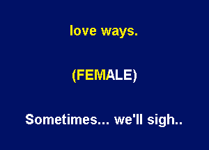 love ways.

(FEMALE)

Sometimes... we'll sigh..