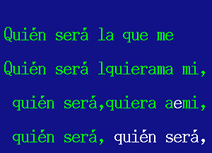 Qui n ser la que me
Qui n ser lquierama mi,
qui n ser ,quiera aemi,

qui n sera, qui n sera,