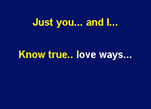 Just you... and I...

Know true.. love ways...