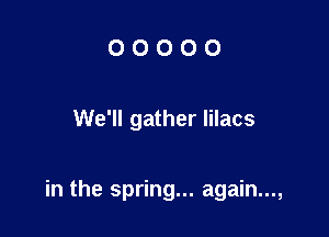OOOOO

We'll gather lilacs

in the spring... again...,