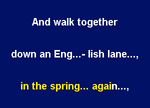 And walk together

down an Eng...- lish lane...,

in the spring... again...,