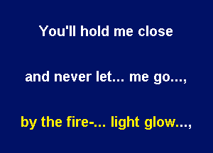 You'll hold me close

and never let... me go...,

by the fire-... light glow...,