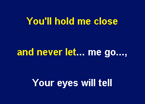 You'll hold me close

and never let... me go...,

Your eyes will tell