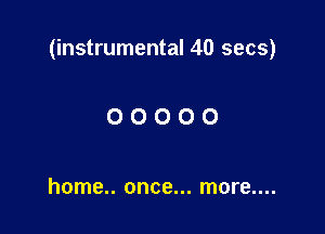 (instrumental 40 secs)

00000

home.. once... more....