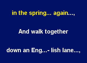 in the spring... again...,

And walk together

down an Eng...- Iish lane...,